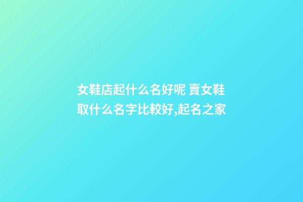 女鞋店起什么名好呢 賣女鞋取什么名字比較好,起名之家-第1張-店鋪起名-玄機派